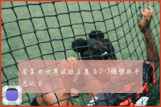 居莱尔世界波救主皇马3-3强势扳平总比分
