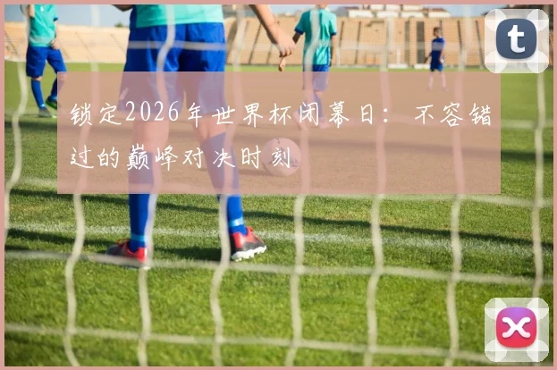 锁定2026年世界杯闭幕日：不容错过的巅峰对决时刻