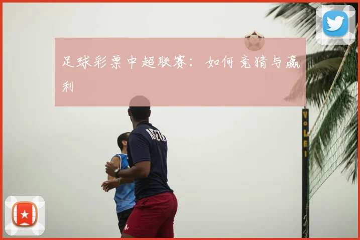 足球彩票中超联赛：如何竞猜与赢利