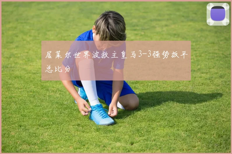 居莱尔世界波救主皇马3-3强势扳平总比分