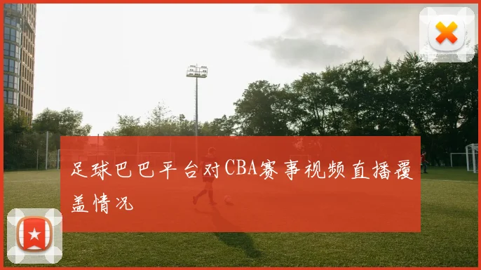 足球巴巴平台对CBA赛事视频直播覆盖情况