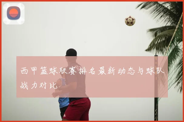 西甲篮球联赛排名最新动态与球队战力对比