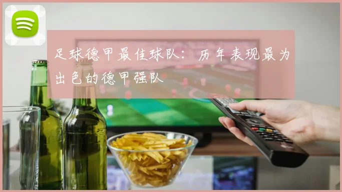 足球德甲最佳球队：历年表现最为出色的德甲强队