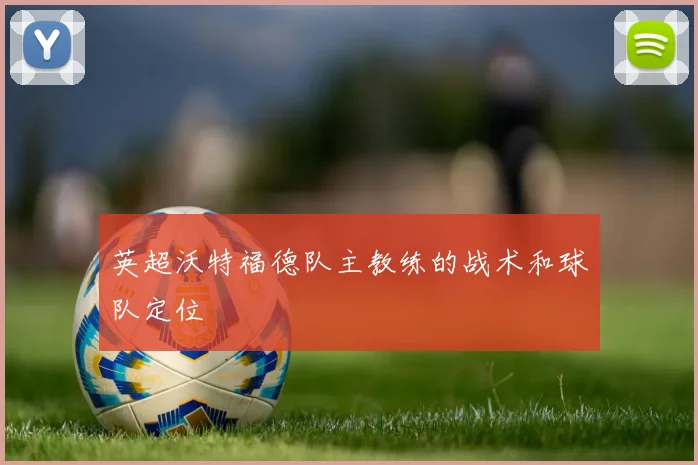 英超沃特福德队主教练的战术和球队定位