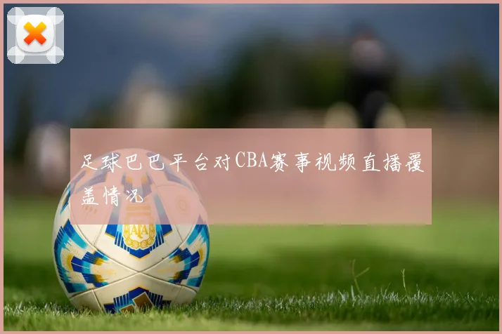 足球巴巴平台对CBA赛事视频直播覆盖情况