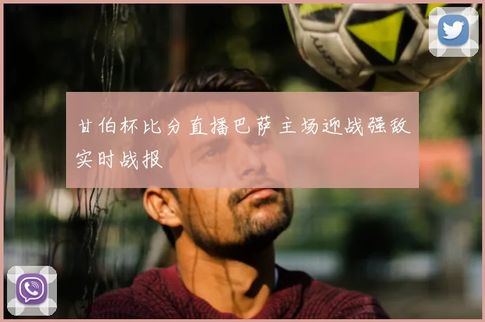 甘伯杯比分直播巴萨主场迎战强敌实时战报