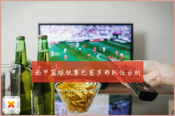 西甲篮球联赛巴塞罗那队伍分析